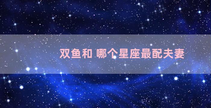 双鱼和 哪个星座最配夫妻